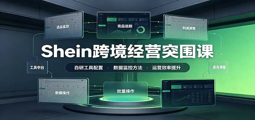 Shein跨境经营突围课：选品测品运营优化，自研工具赋能，破解单量与利润增长困境-706资源网