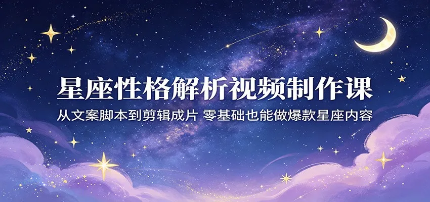 星座性格解析视频制作课：从文案脚本到剪辑成片，零基础也能做爆款星座内容-706资源网