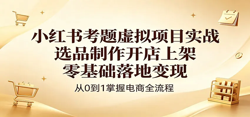小红书考题虚拟项目实战：选品制作开店上架，零基础落地变现-706资源网