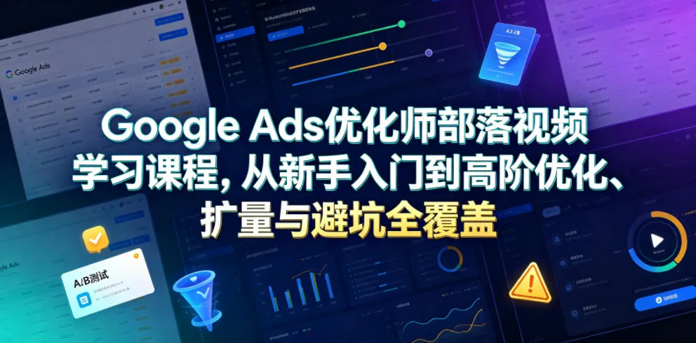 Google Ads优化师部落视频学习课程，从新手入门到高阶优化、扩量与避坑全覆盖(更新2026)-706资源网