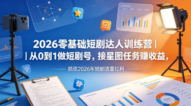 2026零基础短剧达人训练营｜从0到1做短剧号，接星图任务賺收益，抓住2026年短剧流量红利-706资源网