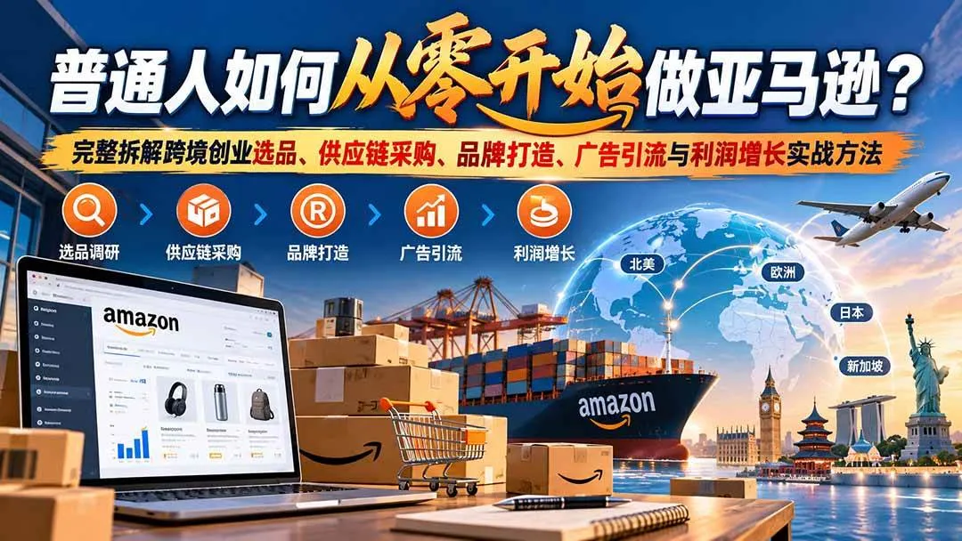(20953期)普通人如何从零开始做亚马逊?完整拆解跨境创业选品、供应链采购、品牌打造、广告引流与利润增长实战方法-706资源网