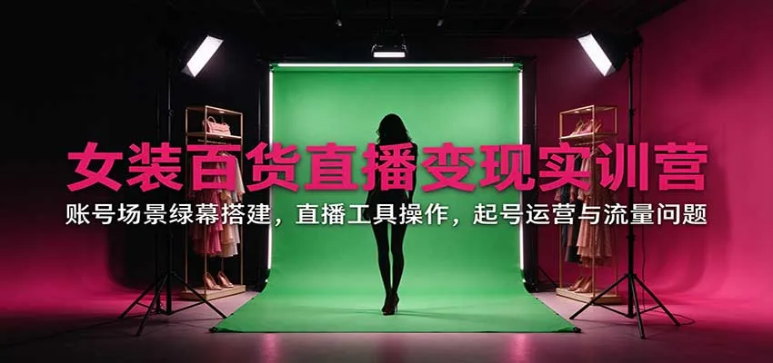 女装百货直播变现实训营：账号场景绿幕搭建，直播工具操作，起号运营与流量问题-706资源网