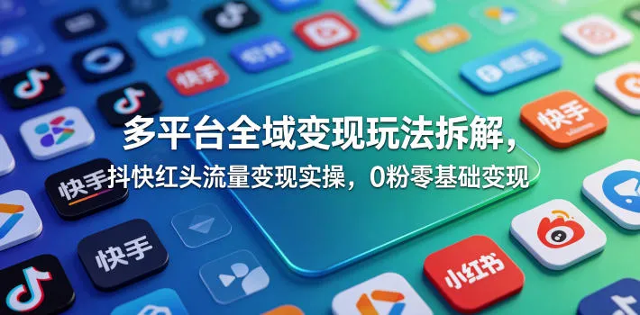 多平台全域变现玩法拆解，抖快红头流量变现实操，0粉零基础变现-706资源网