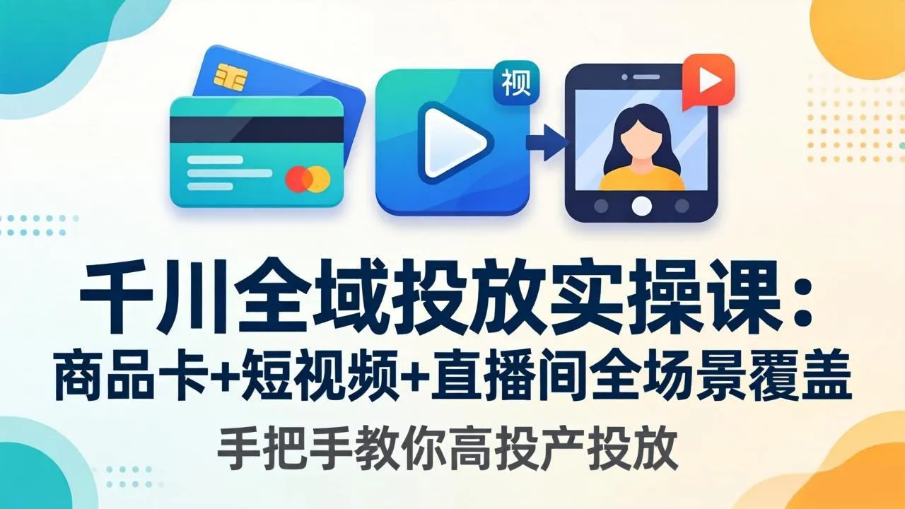 千川全域投放实操课-更新4月30：商品卡+短视频+直播间全场景覆盖，手把手教你高投产投放-706资源网