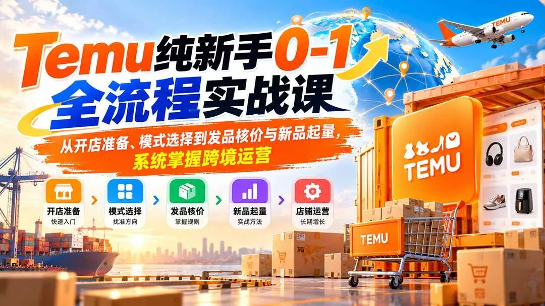 （20636期）Temu纯新手0-1全流程实战课：从开店准备、模式选择到发品核价与新品起量，系统掌握跨境运营-706资源网