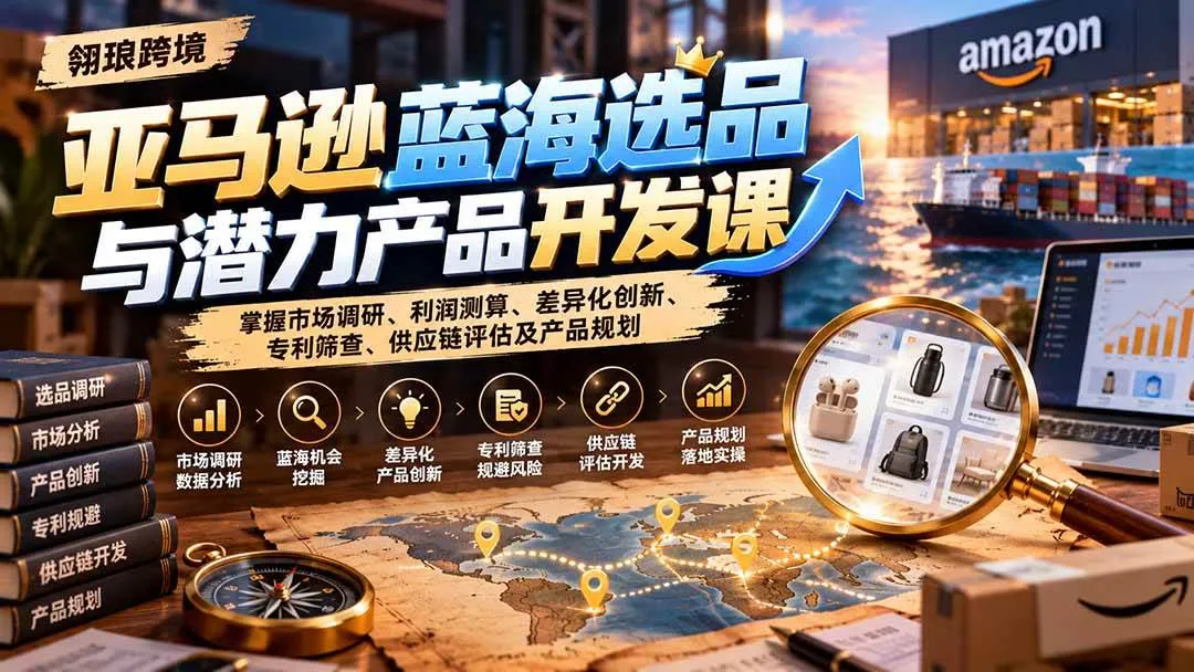 （21035期）亚马逊蓝海选品与潜力产品开发课：掌握市场调研、利润测算、差异化创新、专利筛查、供应链评估及产品规划-706资源网