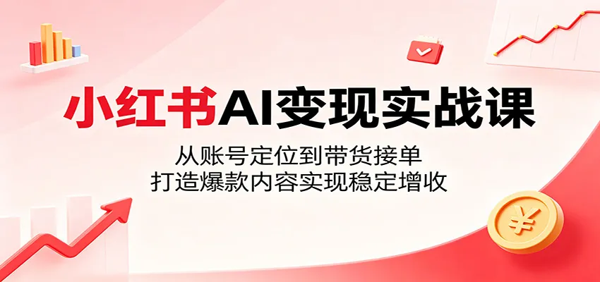 小红书AI变现实战课：从账号定位到带货接单，打造爆款内容实现稳定增收-706资源网