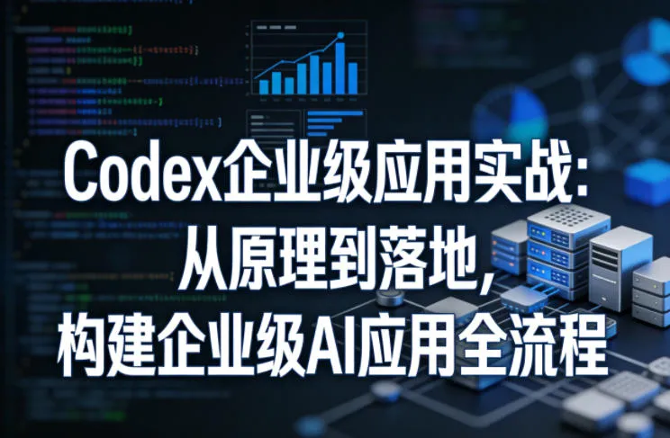 Codex企业级应用实战：从原理到落地，构建企业级AI应用全流程-706资源网