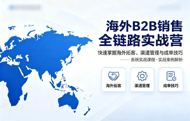 海外B2B销售全链路实战营，快速掌握海外拓客、渠道管理与成单技巧-706资源网