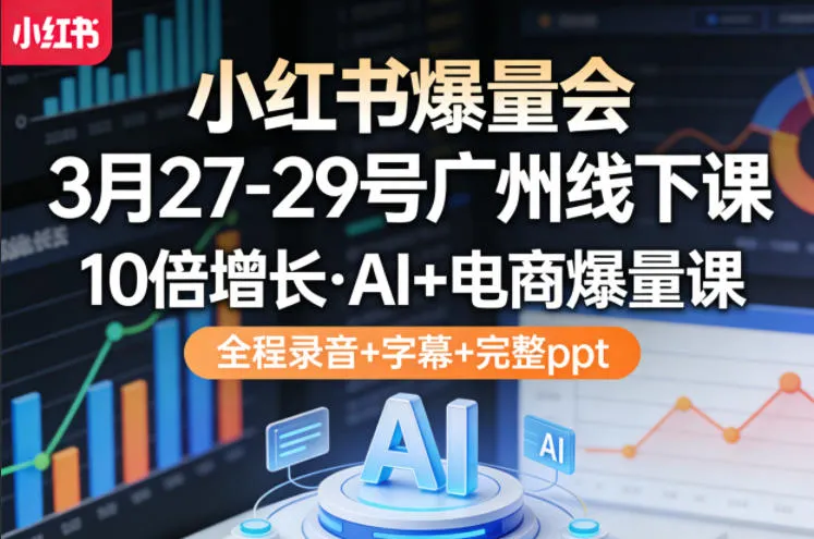 小红书爆量会3月27-29号广州线下课，10倍增长，AI+电商爆量课，全程录音+字幕+完整ppt-706资源网