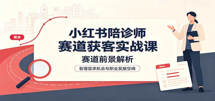 小红书陪诊师赛道获客实战课：赛道前景解析，账号运营，业务流程风控-706资源网