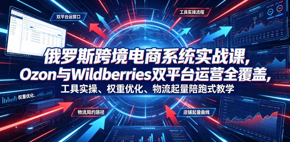 俄罗斯跨境电商系统实战课,Ozon与Wildberries双平台运营全覆盖,工具实操、权重优化、物流履约、店铺起量陪跑式教学