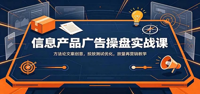 信息产品广告操盘实战课：方法论文案创意，投放测试优化，放量再营销教学-706资源网