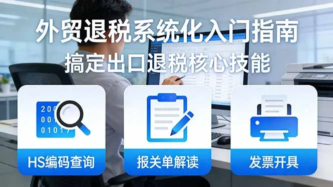 外贸退税系统化入门指南：HS编码查询+报关单解读+发票开具，一套课程搞定出口退税核心技能-706资源网