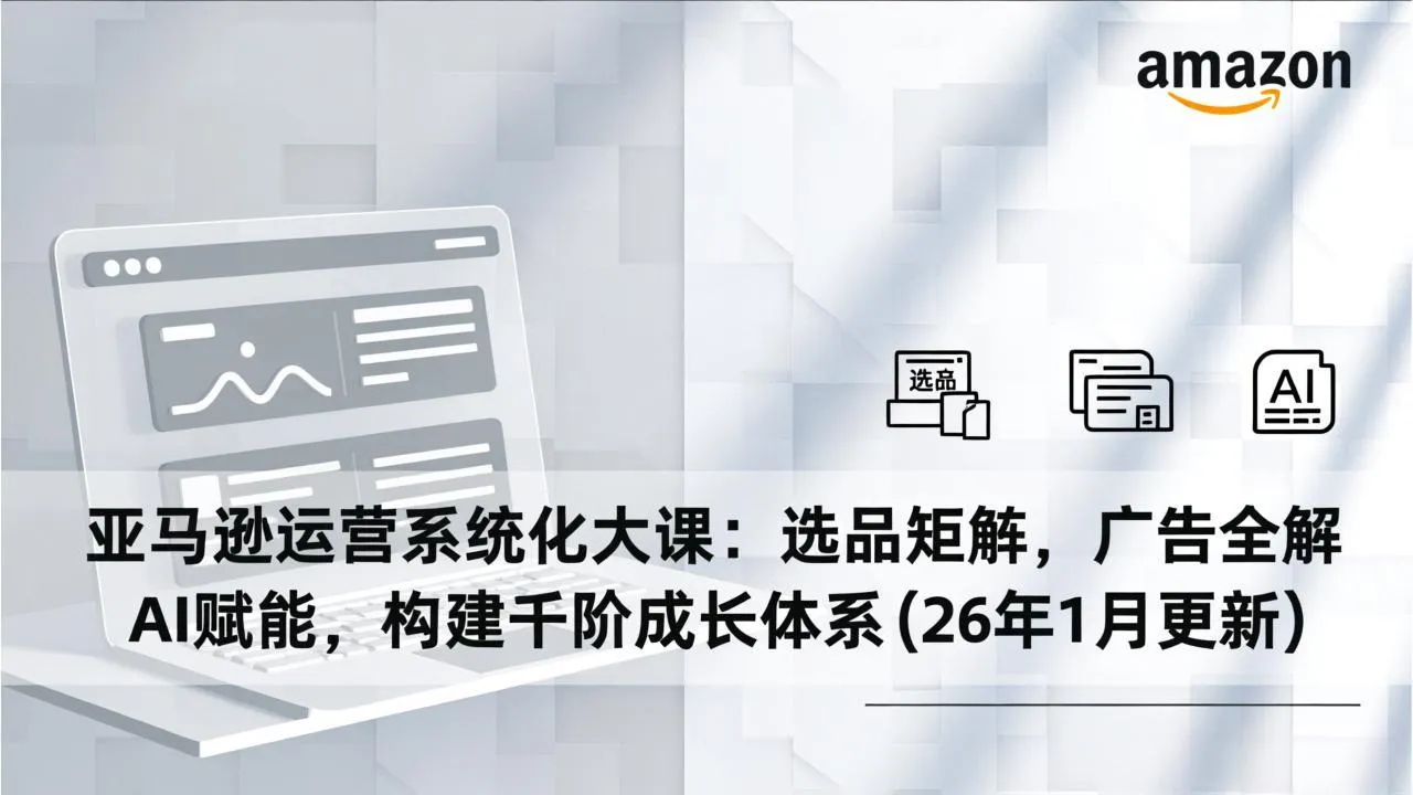 亚马逊运营系统化大课：选品矩阵，广告全解，AI赋能，构建千阶成长体系(26年1月更新-706资源网