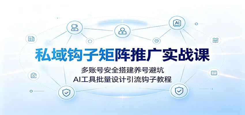 私域钩子矩阵推广实战课:多账号安全搭建养号避坑,AI工具批量设计引流钩子教程-706资源网