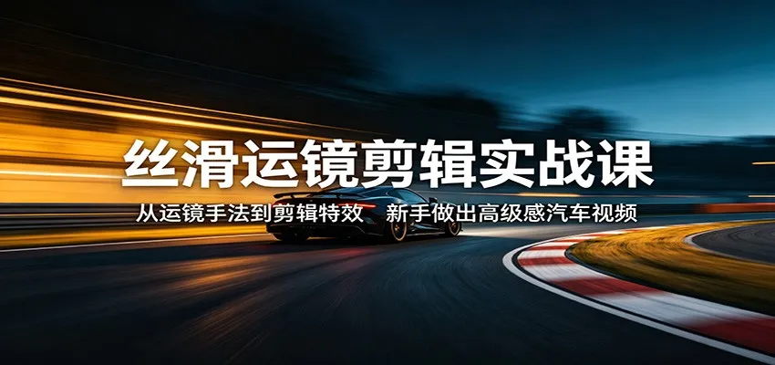 丝滑运镜剪辑实战课：从运镜手法到剪辑特效，新手做出高级感汽车视频-706资源网