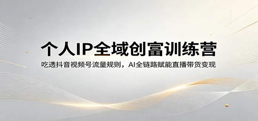 个人IP全域创富训练营：吃透抖音视频号流量规则，AI全链路赋能直播带货变现-706资源网