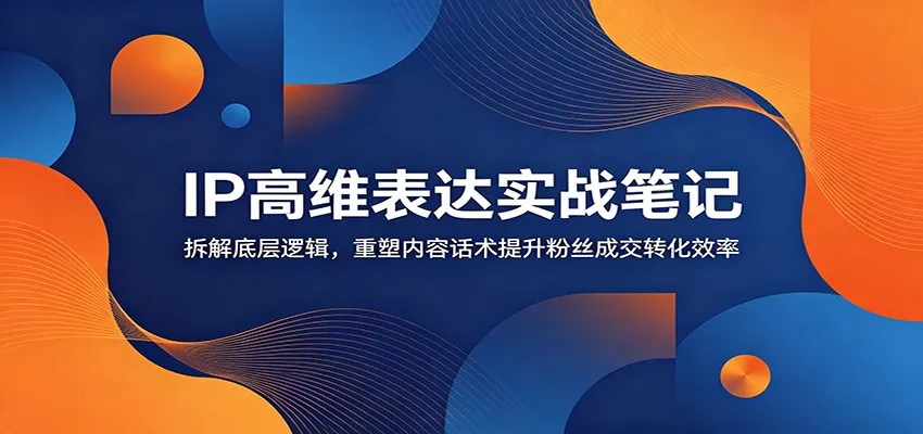 IP高维表达实战笔记:拆解底层逻辑,重塑内容话术提升粉丝成交转化效率-706资源网