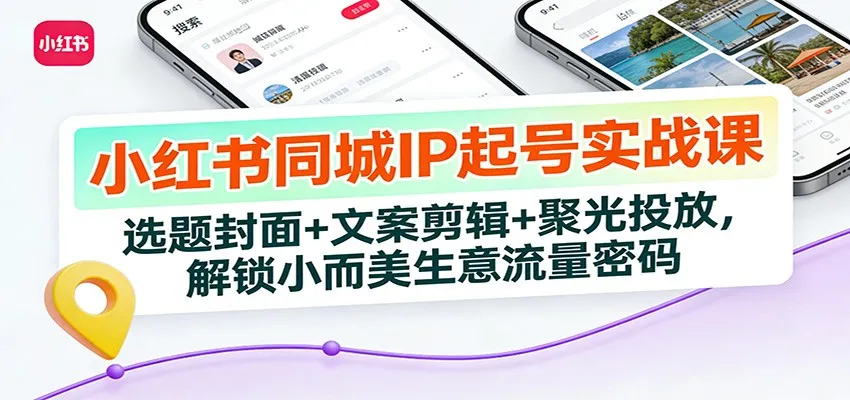 小红书同城IP起号实战课：选题封面+文案剪辑+聚光投放，解锁小而美生意流量密码-706资源网
