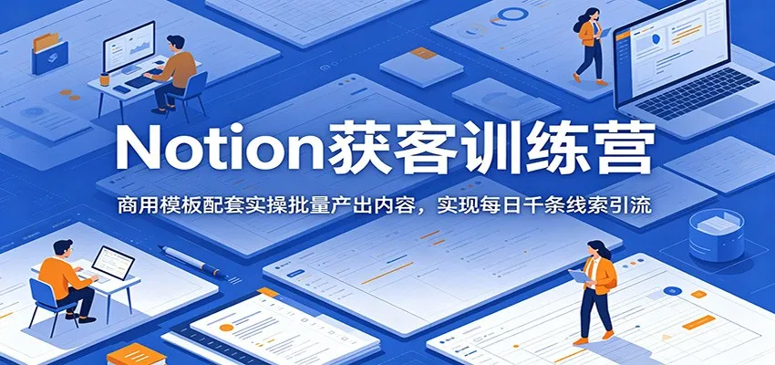 Notion获客训练营：商用模板配套实操批量产出内容，实现每日千条线索引流-706资源网
