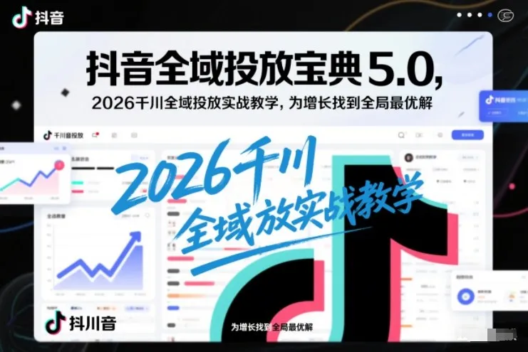 抖音全域投放宝典5.0，2026千川全域投放实战教学，为增长找到全局最优解-706资源网
