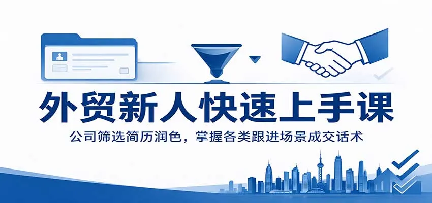 外贸新人快速上手课:公司筛选简历润色,掌握各类跟进场景成交话术-706资源网