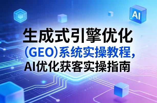 生成式引擎优化(GEO)系统实操教程，AI优化获客实操指南-706资源网