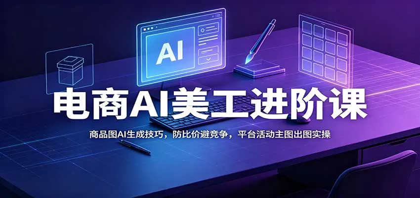 电商AI美工进阶课：商品图AI生成技巧，防比价避竞争，平台活动主图出图实操-706资源网