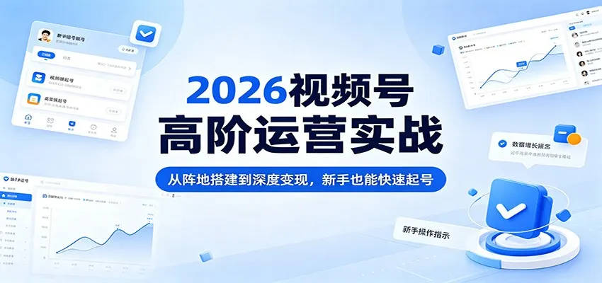 2026视频号高阶运营实战：从阵地搭建到深度变现，新手也能快速起号-706资源网