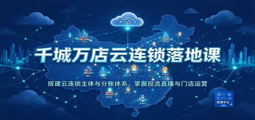 千城万店云连锁落地课：搭建云连锁主体与分账体系，掌握投流直播与门店运营-706资源网