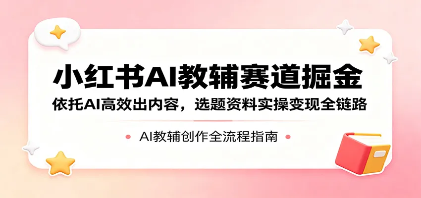 小红书AI教辅赛道掘金：依托AI高效出内容，选题资料实操变现全链路-706资源网