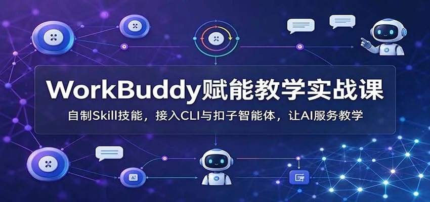 WorkBuddy赋能教学实战课:自制Skill技能,接入CLI与扣子智能体,让AI服务教学-706资源网