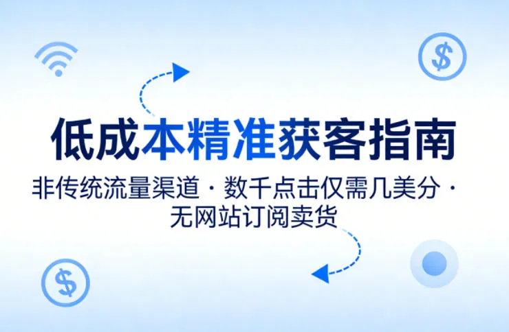 低成本精准获客指南，用非传统流量渠道，实现数千点击仅需几美分，不用网站也能搞订阅卖货-706资源网