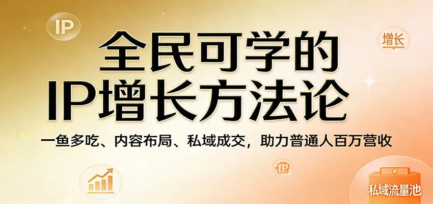 全民可学的IP增长方法论：一鱼多吃、内容布局、私域成交，助力普通人百万营收-706资源网