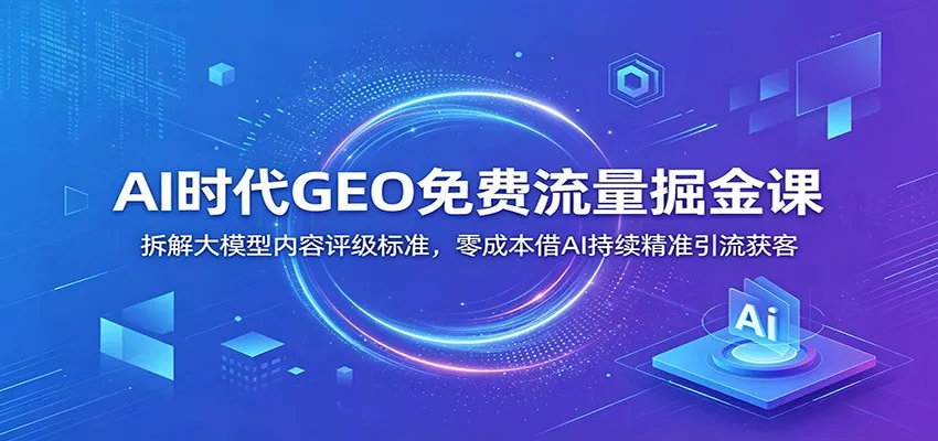 AI时代GEO免费流量掘金课：拆解大模型内容评级标准，零成本借AI持续精准引流获客-706资源网