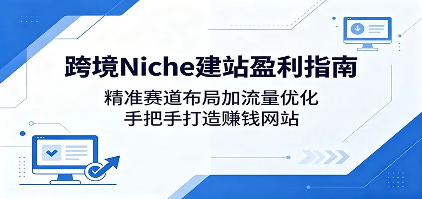 跨境Niche建站盈利指南：精准赛道布局加流量优化，手把手打造赚钱网站-706资源网