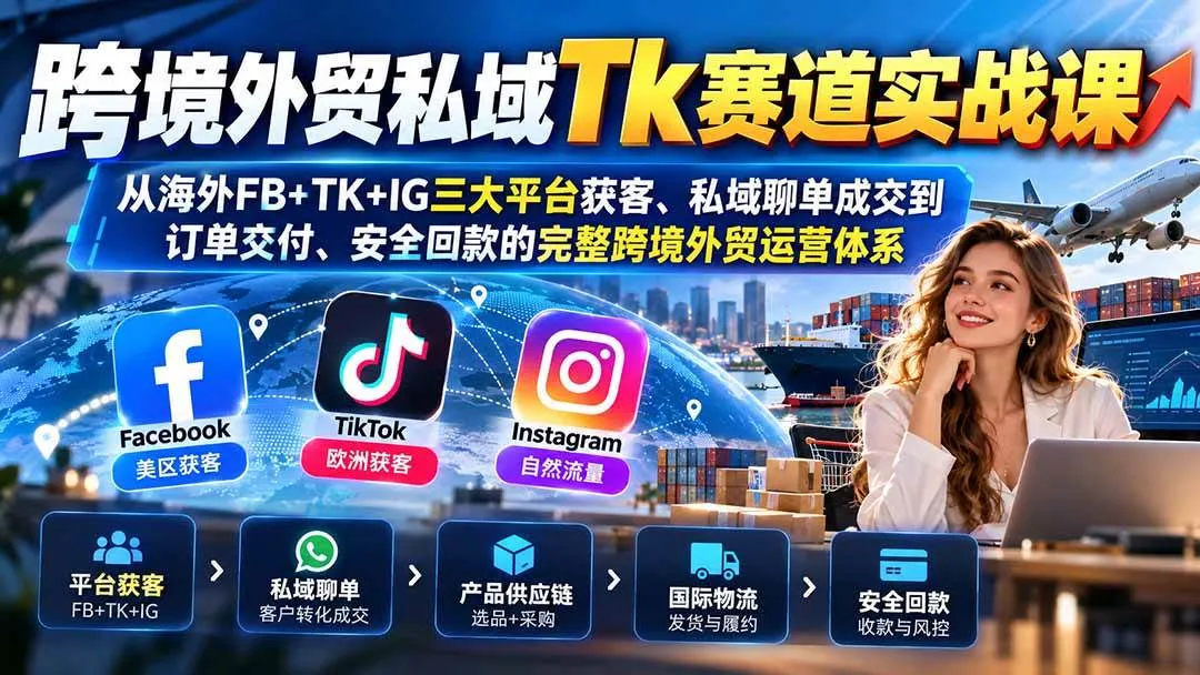 (20894期)跨境外贸私域Tk赛道实战课:从海外FB+TK+IG三大平台获客、私域聊单成交到订单交付、安全回款的完整跨境外贸运营体系-706资源网