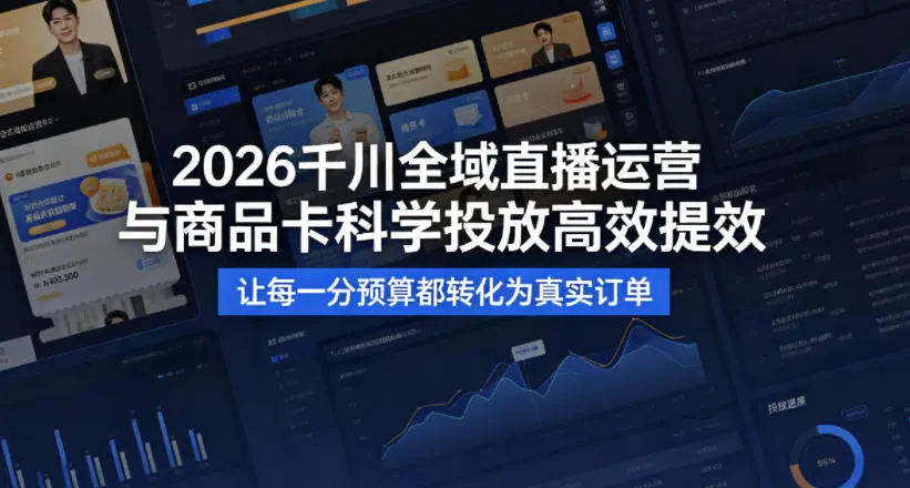 2026千川全域直播运营跟商品卡，科学投放，高效提效，让每一分预算都转化为真实订单-706资源网