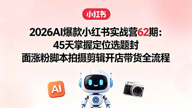 2026AI爆款小红书实战营62期：45天掌握定位选题封面涨粉脚本拍摄剪辑开店带货全流程-706资源网