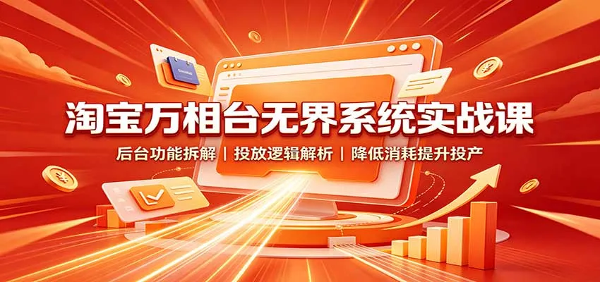 淘宝万相台无界系统实战课：后台功能拆解，投放逻辑解析，降低消耗提升投产-706资源网
