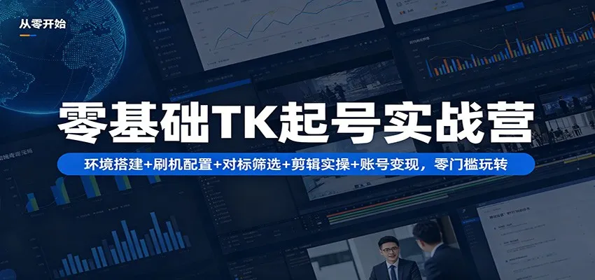 零基础TK起号实战营：环境搭建+ 刷机配置+对标筛选+剪辑实操+账号变现，零门槛玩转-706资源网