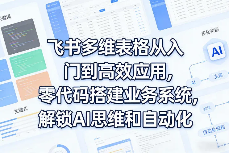 飞书多维表格从入门到高效应用，零代码搭建业务系统，解锁AI思维和自动化-706资源网