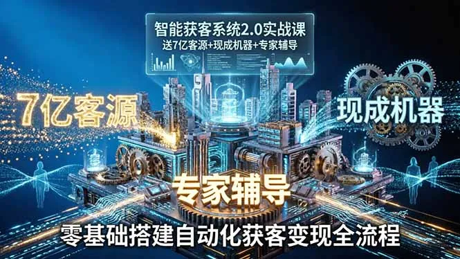 智能获客系统2.0实战课：送7亿客源+现成机器+专家辅导，零基础搭建自动化获客变现全流程-706资源网
