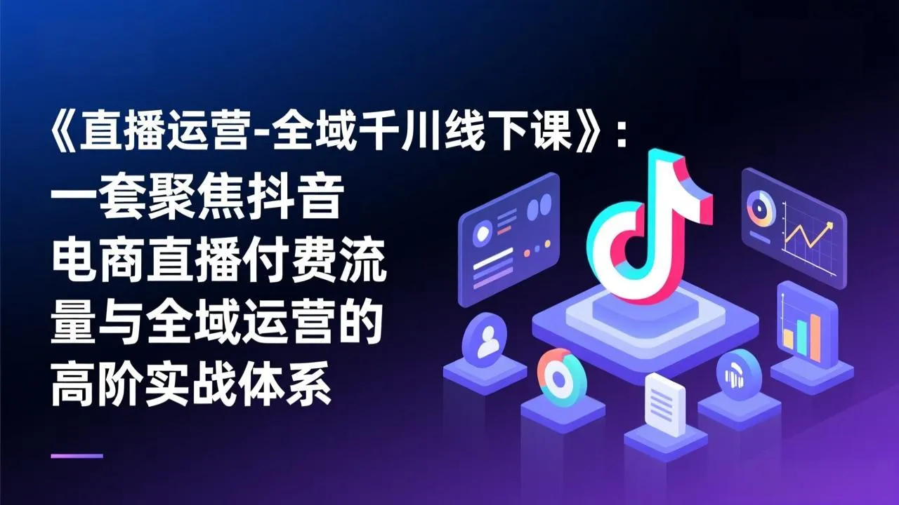 《直播运营-全域千川线下课》：一套聚焦抖音电商直播付费流量与全域运营的高阶实战体系-706资源网