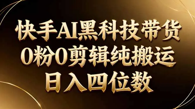 26年最新快手AI黑科技带货，0粉0剪辑，纯搬运，日入四位数-706资源网