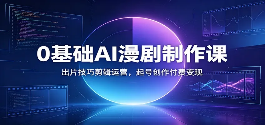 0基础AI漫剧制作课：出片技巧剪辑运营，起号创作付费变现-706资源网