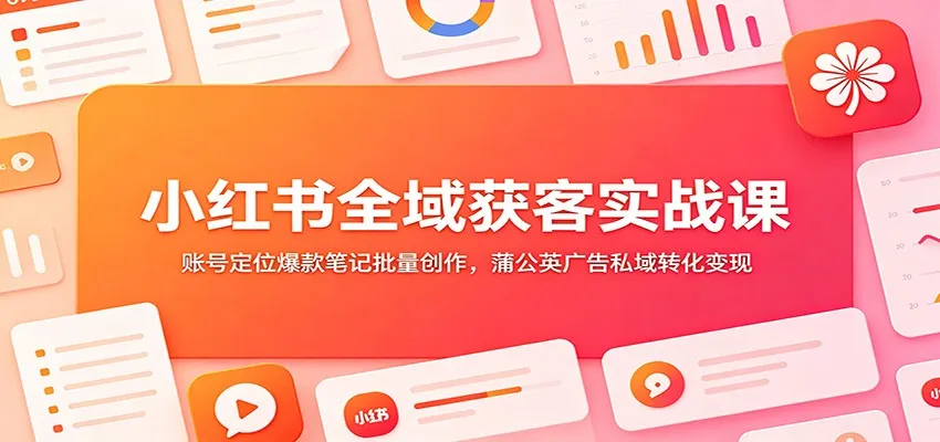 小红书全域获客实战课：账号定位爆款笔记批量创作，蒲公英广告私域转化变现-706资源网