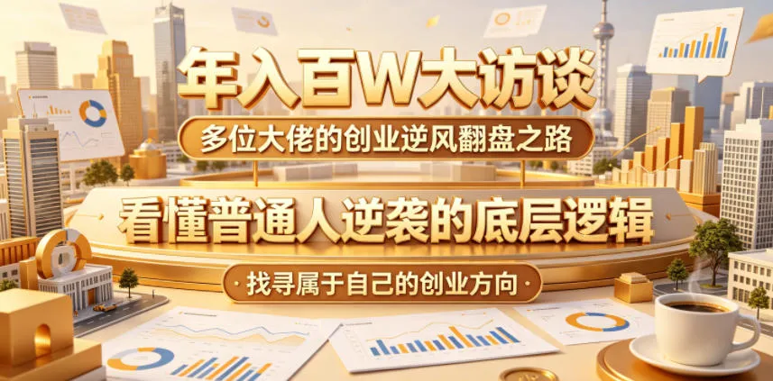 年入百W大访谈，多位大佬的创业逆风翻盘之路，看懂普通人逆袭的底层逻辑，找寻属于自己的创业方向-706资源网